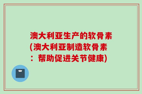 澳大利亚生产的软骨素(澳大利亚制造软骨素:帮助促进关节健康) 澳大利亚生产的软骨素(澳大利亚制造软骨素:帮助促进关节健康)