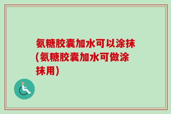 氨糖胶囊加水可以涂抹(氨糖胶囊加水可做涂抹用)