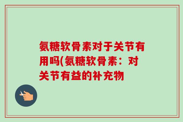 氨糖软骨素对于关节有用吗(氨糖软骨素：对关节有益的补充物