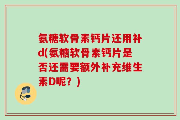 氨糖软骨素钙片还用补d(氨糖软骨素钙片是否还需要额外补充维生素D呢？)