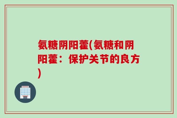 氨糖阴阳藿(氨糖和阴阳藿：保护关节的良方)