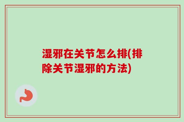 湿邪在关节怎么排(排除关节湿邪的方法)