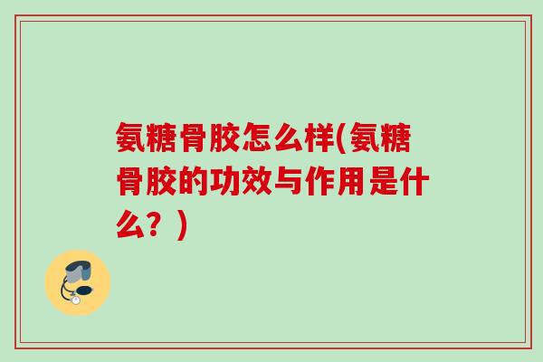 氨糖骨胶怎么样(氨糖骨胶的功效与作用是什么？)