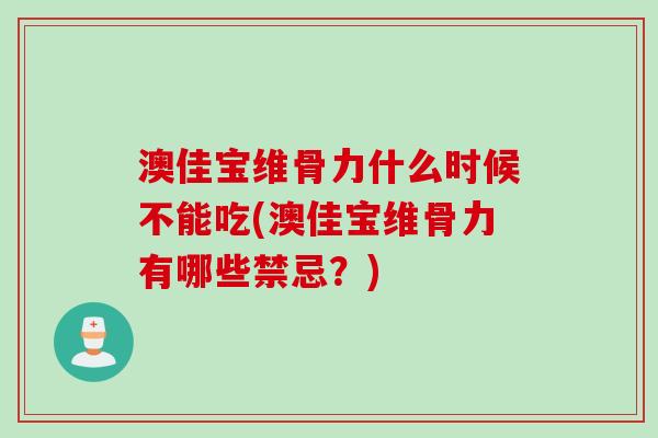 澳佳宝维骨力什么时候不能吃(澳佳宝维骨力有哪些禁忌？)