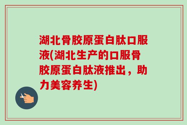 湖北骨胶原蛋白肽口服液(湖北生产的口服骨胶原蛋白肽液推出，助力美容养生)