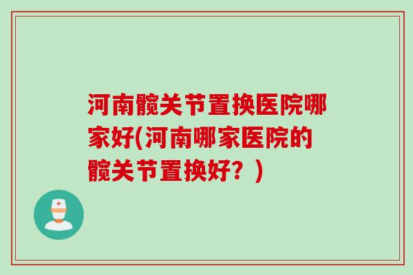 河南髋关节置换医院哪家好(河南哪家医院的髋关节置换好？)