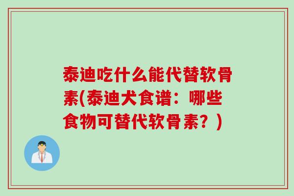 泰迪吃什么能代替软骨素(泰迪犬食谱：哪些食物可替代软骨素？)