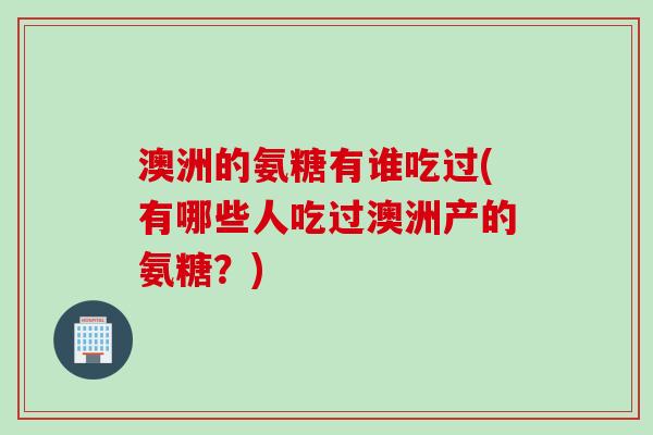 澳洲的氨糖有谁吃过(有哪些人吃过澳洲产的氨糖？)