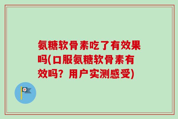 氨糖软骨素吃了有效果吗(口服氨糖软骨素有效吗？用户实测感受)