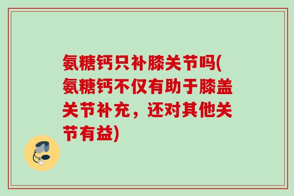 氨糖钙只补膝关节吗(氨糖钙不仅有助于膝盖关节补充，还对其他关节有益)