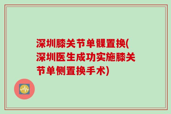 深圳膝关节单髁置换(深圳医生成功实施膝关节单侧置换手术)