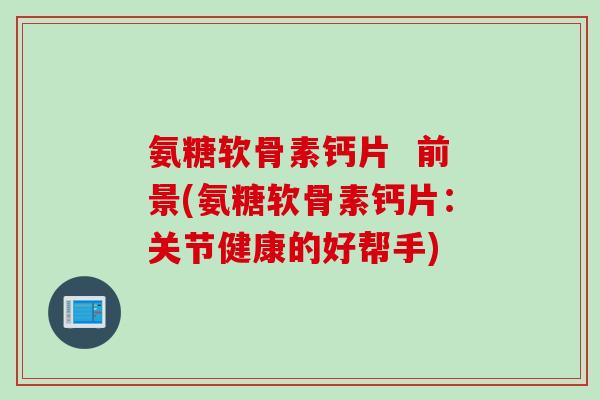 氨糖软骨素钙片  前景(氨糖软骨素钙片：关节健康的好帮手)