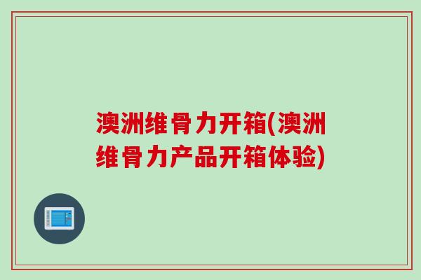 澳洲维骨力开箱(澳洲维骨力产品开箱体验)