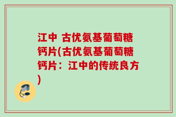 江中 古优氨基葡萄糖钙片(古优氨基葡萄糖钙片：江中的传统良方)