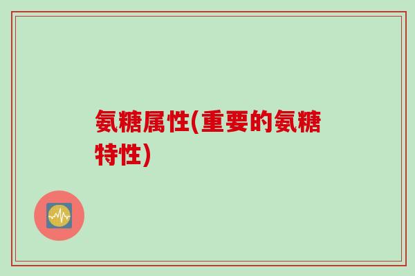 氨糖属性(重要的氨糖特性)