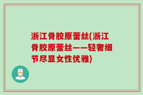 浙江骨胶原蕾丝(浙江骨胶原蕾丝——轻奢细节尽显女性优雅)