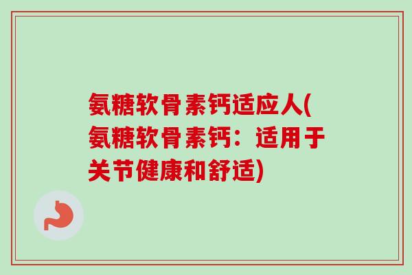 氨糖软骨素钙适应人(氨糖软骨素钙：适用于关节健康和舒适)
