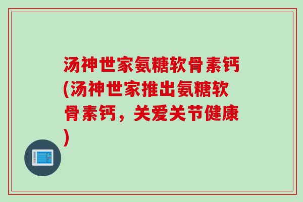 汤神世家氨糖软骨素钙(汤神世家推出氨糖软骨素钙，关爱关节健康)