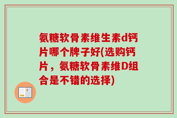 氨糖软骨素维生素d钙片哪个牌子好(选购钙片，氨糖软骨素维D组合是不错的选择)