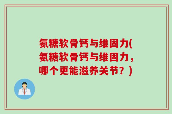 氨糖软骨钙与维固力(氨糖软骨钙与维固力，哪个更能滋养关节？)