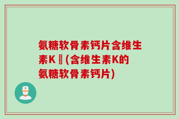 氨糖软骨素钙片含维生素K嗎(含维生素K的氨糖软骨素钙片)