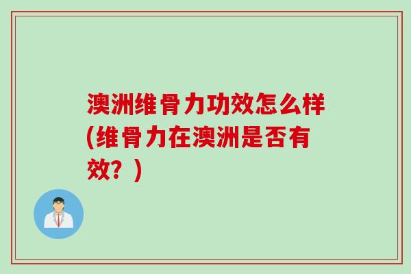 澳洲维骨力功效怎么样(维骨力在澳洲是否有效？)