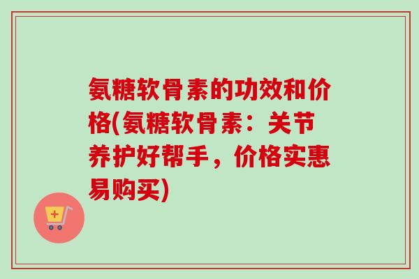 氨糖软骨素的功效和价格(氨糖软骨素：关节养护好帮手，价格实惠易购买)