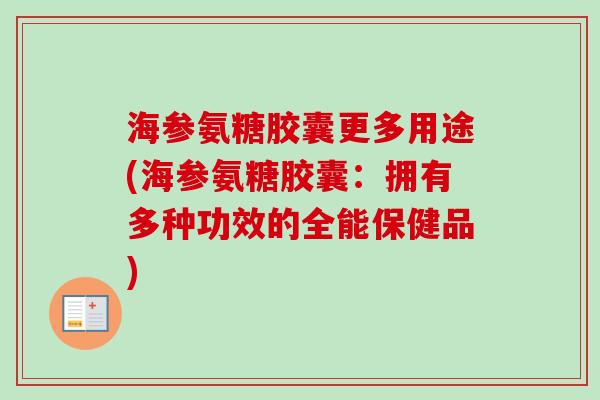 海参氨糖胶囊更多用途(海参氨糖胶囊：拥有多种功效的全能保健品)