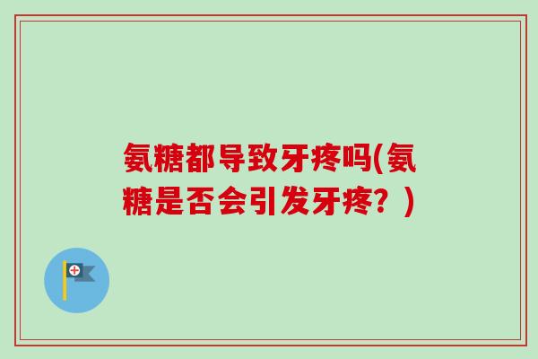 氨糖都导致牙疼吗(氨糖是否会引发牙疼？)