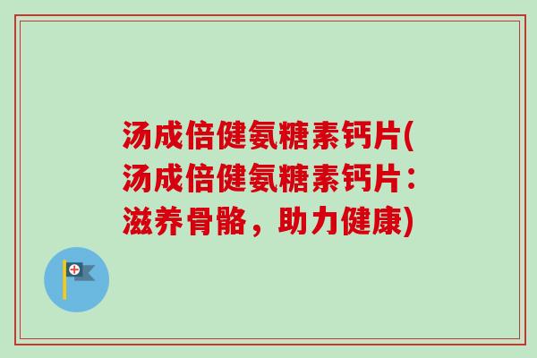 汤成倍健氨糖素钙片(汤成倍健氨糖素钙片：滋养骨骼，助力健康)