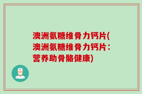 澳洲氨糖维骨力钙片(澳洲氨糖维骨力钙片：营养助骨骼健康)