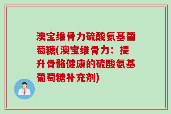 澳宝维骨力硫酸氨基葡萄糖(澳宝维骨力：提升骨骼健康的硫酸氨基葡萄糖补充剂)