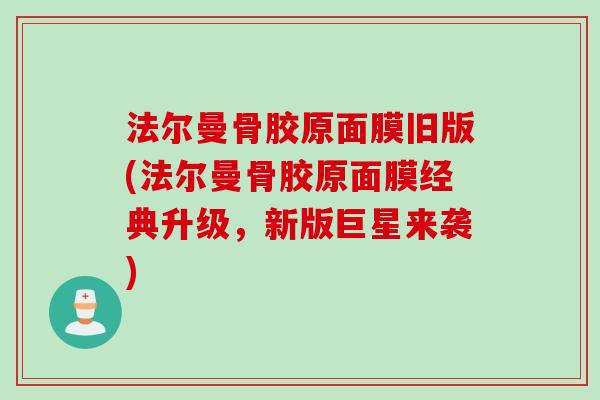法尔曼骨胶原面膜旧版(法尔曼骨胶原面膜经典升级，新版巨星来袭)