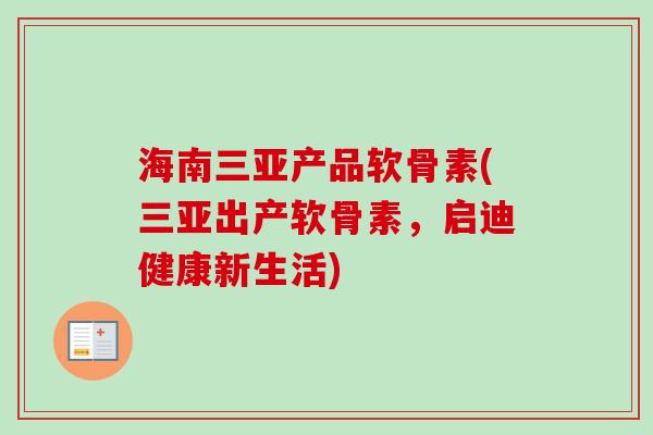 海南三亚产品软骨素(三亚出产软骨素，启迪健康新生活)