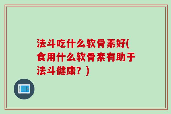 法斗吃什么软骨素好(食用什么软骨素有助于法斗健康？)