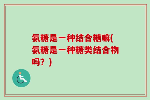 氨糖是一种结合糖嘛(氨糖是一种糖类结合物吗？)