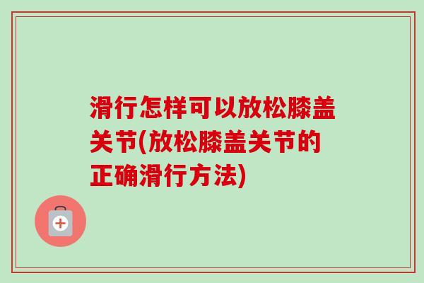 滑行怎样可以放松膝盖关节(放松膝盖关节的正确滑行方法)