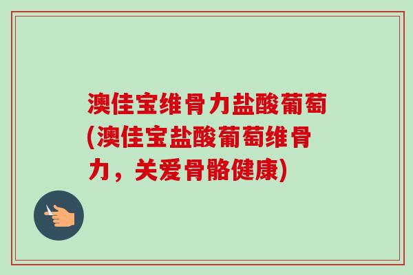 澳佳宝维骨力盐酸葡萄(澳佳宝盐酸葡萄维骨力，关爱骨骼健康)