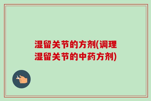 湿留关节的方剂(调理湿留关节的中药方剂)