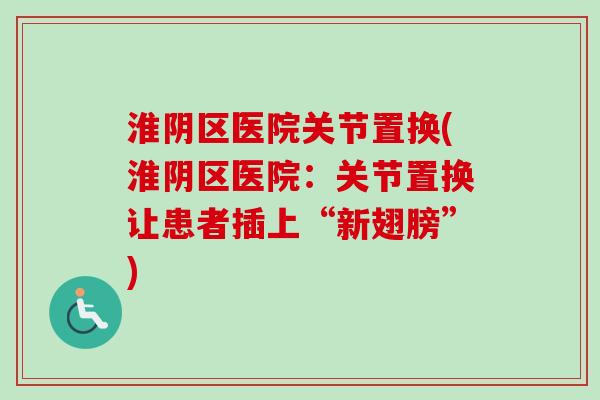 淮阴区医院关节置换(淮阴区医院：关节置换让患者插上“新翅膀”)