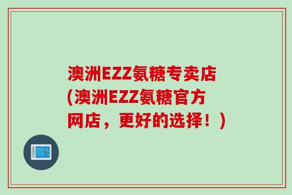 澳洲EZZ氨糖专卖店(澳洲EZZ氨糖官方网店，更好的选择！)
