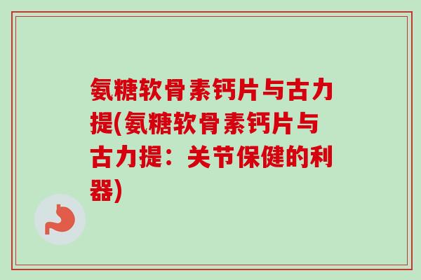 氨糖软骨素钙片与古力提(氨糖软骨素钙片与古力提：关节保健的利器)