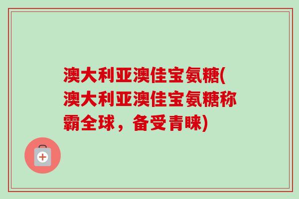 澳大利亚澳佳宝氨糖(澳大利亚澳佳宝氨糖称霸全球，备受青睐)