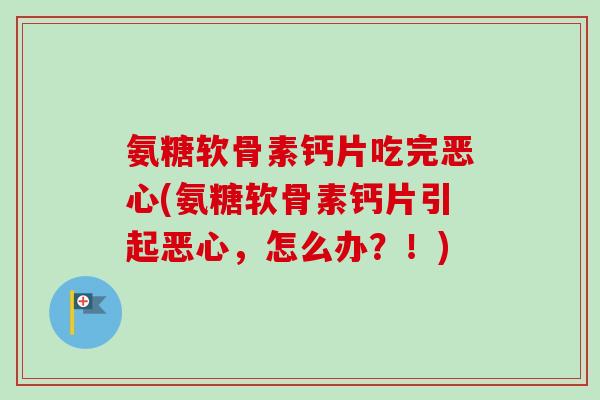 氨糖软骨素钙片吃完恶心(氨糖软骨素钙片引起恶心，怎么办？！)