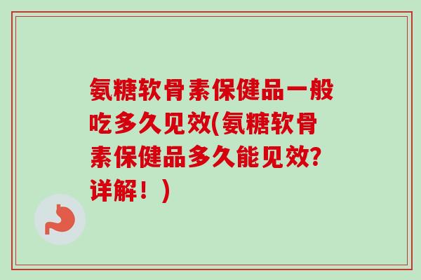 氨糖软骨素保健品一般吃多久见效(氨糖软骨素保健品多久能见效？详解！)