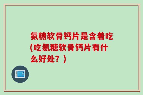 氨糖软骨钙片是含着吃(吃氨糖软骨钙片有什么好处？)