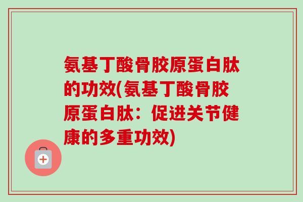 氨基丁酸骨胶原蛋白肽的功效(氨基丁酸骨胶原蛋白肽：促进关节健康的多重功效)