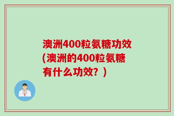 澳洲400粒氨糖功效(澳洲的400粒氨糖有什么功效？)