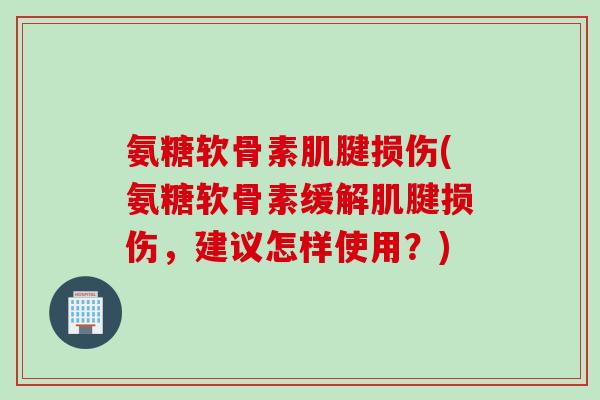 氨糖软骨素肌腱损伤(氨糖软骨素缓解肌腱损伤，建议怎样使用？)