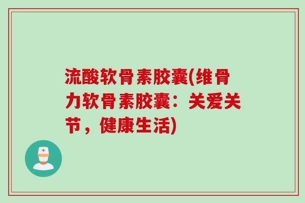 流酸软骨素胶囊(维骨力软骨素胶囊：关爱关节，健康生活)
